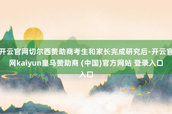开云官网切尔西赞助商考生和家长完成研究后-开云官网kaiyun皇马赞助商 (中国)官方网站 登录入口
