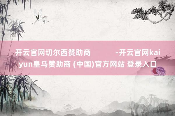 开云官网切尔西赞助商            -开云官网kaiyun皇马赞助商 (中国)官方网站 登录入口