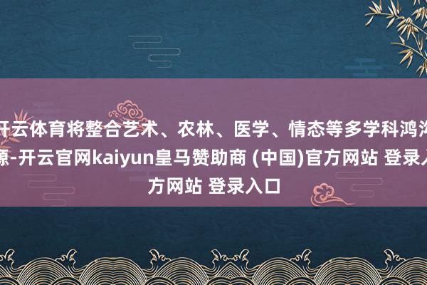 开云体育将整合艺术、农林、医学、情态等多学科鸿沟资源-开云官网kaiyun皇马赞助商 (中国)官方网站 登录入口