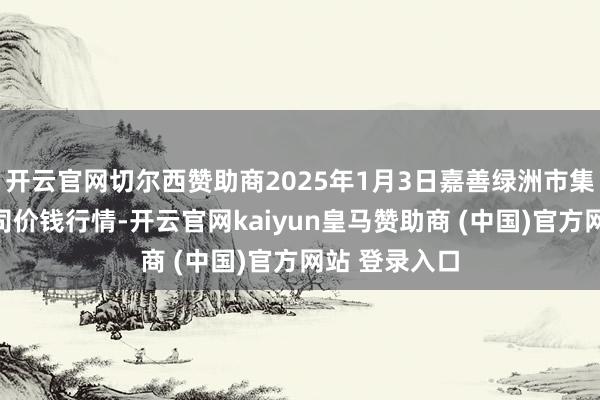 开云官网切尔西赞助商2025年1月3日嘉善绿洲市集树立有限公司价钱行情-开云官网kaiyun皇马赞助商 (中国)官方网站 登录入口