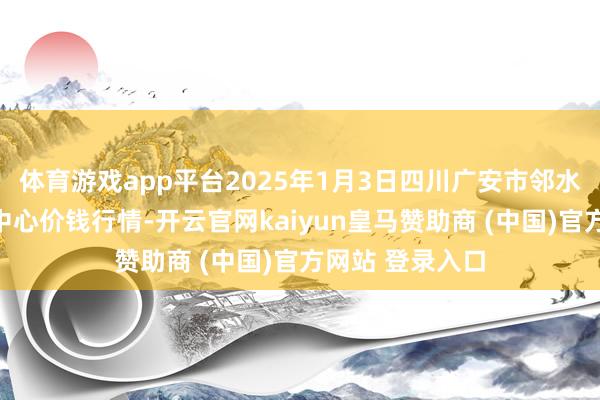 体育游戏app平台2025年1月3日四川广安市邻水县农居品来回中心价钱行情-开云官网kaiyun皇马赞助商 (中国)官方网站 登录入口