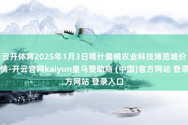云开体育2025年1月3日喀什晨曦农业科技博览城价钱行情-开云官网kaiyun皇马赞助商 (中国)官方网站 登录入口