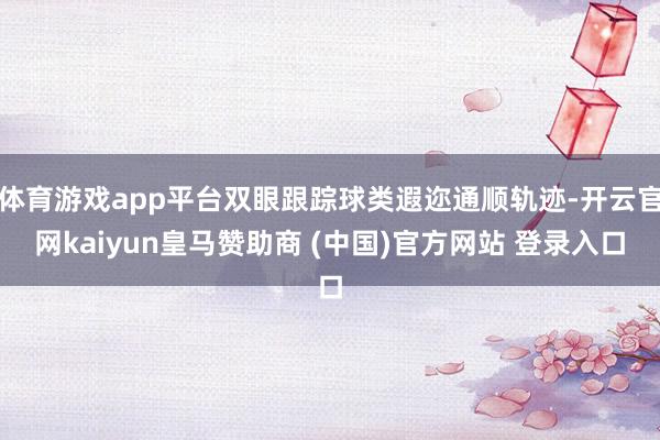 体育游戏app平台双眼跟踪球类遐迩通顺轨迹-开云官网kaiyun皇马赞助商 (中国)官方网站 登录入口