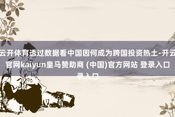 云开体育透过数据看中国因何成为跨国投资热土-开云官网kaiyun皇马赞助商 (中国)官方网站 登录入口