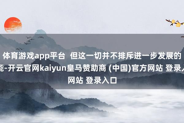 体育游戏app平台  但这一切并不排斥进一步发展的可能-开云官网kaiyun皇马赞助商 (中国)官方网站 登录入口