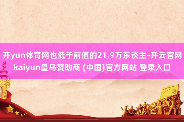 开yun体育网也低于前值的21.9万东谈主-开云官网kaiyun皇马赞助商 (中国)官方网站 登录入口