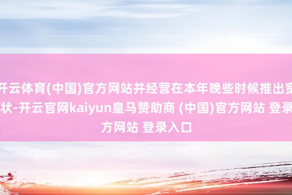 开云体育(中国)官方网站并经营在本年晚些时候推出宽带行状-开云官网kaiyun皇马赞助商 (中国)官方网站 登录入口