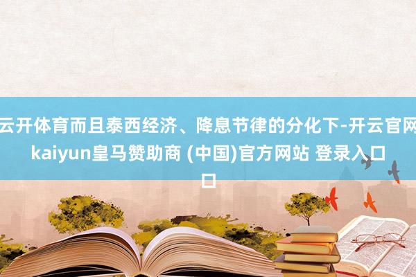 云开体育而且泰西经济、降息节律的分化下-开云官网kaiyun皇马赞助商 (中国)官方网站 登录入口