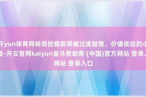 开yun体育网转而挖掘前期被过度抛售、价值低估的小盘股-开云官网kaiyun皇马赞助商 (中国)官方网站 登录入口