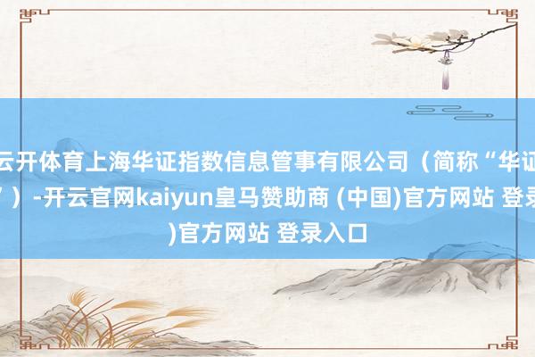 云开体育上海华证指数信息管事有限公司（简称“华证指数”）-开云官网kaiyun皇马赞助商 (中国)官方网站 登录入口