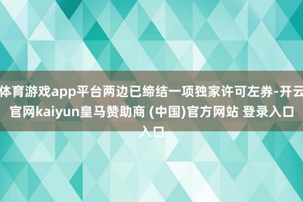 体育游戏app平台两边已缔结一项独家许可左券-开云官网kaiyun皇马赞助商 (中国)官方网站 登录入口