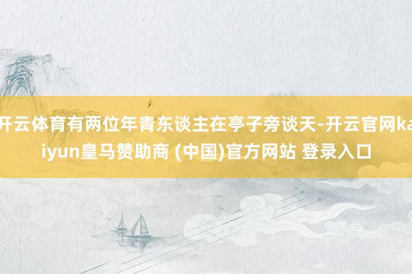 开云体育有两位年青东谈主在亭子旁谈天-开云官网kaiyun皇马赞助商 (中国)官方网站 登录入口