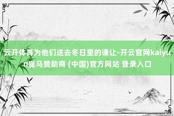 云开体育为他们送去冬日里的谦让-开云官网kaiyun皇马赞助商 (中国)官方网站 登录入口