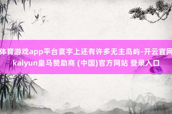 体育游戏app平台寰宇上还有许多无主岛屿-开云官网kaiyun皇马赞助商 (中国)官方网站 登录入口