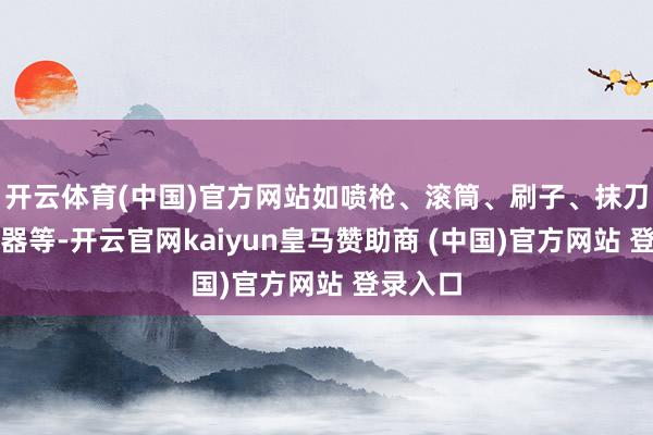 开云体育(中国)官方网站如喷枪、滚筒、刷子、抹刀、搅动器等-开云官网kaiyun皇马赞助商 (中国)官方网站 登录入口