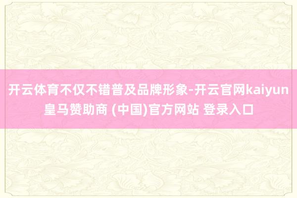 开云体育不仅不错普及品牌形象-开云官网kaiyun皇马赞助商 (中国)官方网站 登录入口