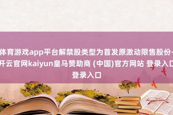 体育游戏app平台解禁股类型为首发原激动限售股份-开云官网kaiyun皇马赞助商 (中国)官方网站 登录入口