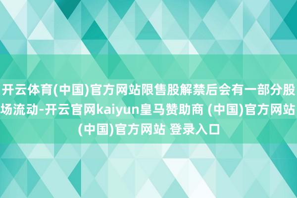开云体育(中国)官方网站限售股解禁后会有一部分股份插足商场流动-开云官网kaiyun皇马赞助商 (中国)官方网站 登录入口