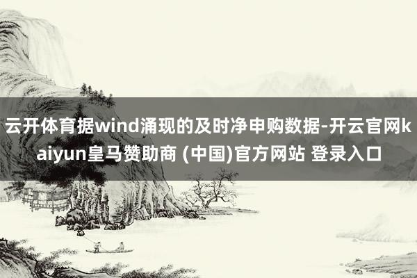云开体育据wind涌现的及时净申购数据-开云官网kaiyun皇马赞助商 (中国)官方网站 登录入口