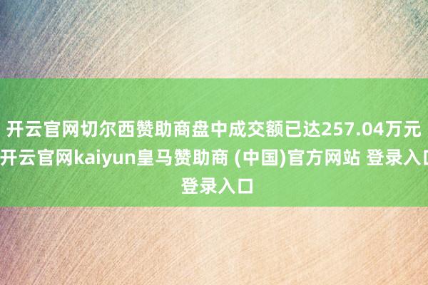 开云官网切尔西赞助商盘中成交额已达257.04万元-开云官网kaiyun皇马赞助商 (中国)官方网站 登录入口
