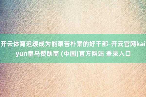 开云体育迟缓成为能艰苦朴素的好干部-开云官网kaiyun皇马赞助商 (中国)官方网站 登录入口