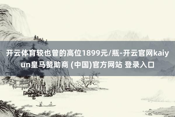 开云体育较也曾的高位1899元/瓶-开云官网kaiyun皇马赞助商 (中国)官方网站 登录入口