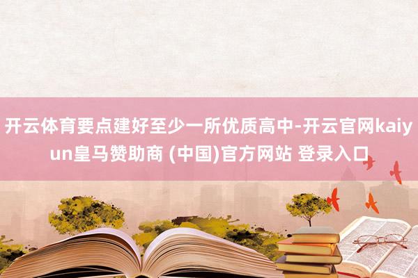 开云体育要点建好至少一所优质高中-开云官网kaiyun皇马赞助商 (中国)官方网站 登录入口