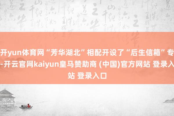 开yun体育网“芳华湖北”相配开设了“后生信箱”专区-开云官网kaiyun皇马赞助商 (中国)官方网站 登录入口