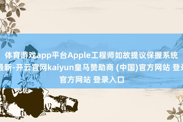 体育游戏app平台Apple工程师如故提议保握系统版块最新-开云官网kaiyun皇马赞助商 (中国)官方网站 登录入口