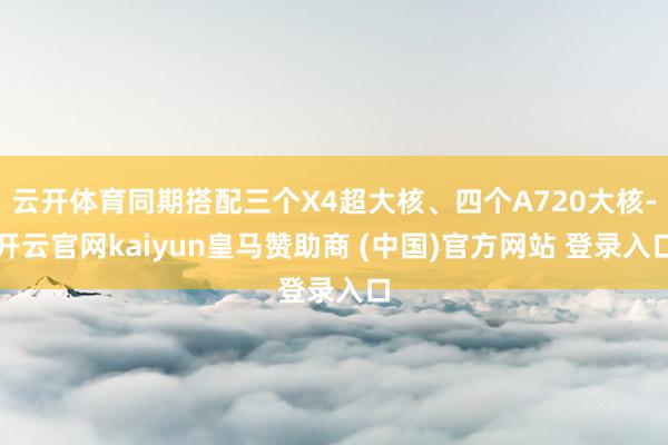 云开体育同期搭配三个X4超大核、四个A720大核-开云官网kaiyun皇马赞助商 (中国)官方网站 登录入口