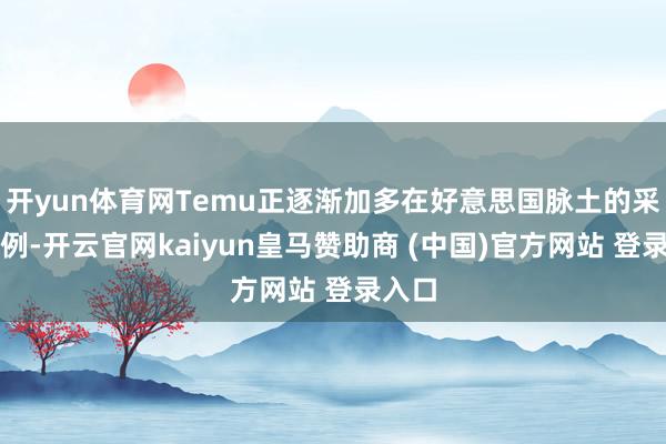 开yun体育网Temu正逐渐加多在好意思国脉土的采购比例-开云官网kaiyun皇马赞助商 (中国)官方网站 登录入口
