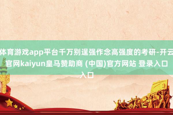 体育游戏app平台千万别逞强作念高强度的考研-开云官网kaiyun皇马赞助商 (中国)官方网站 登录入口
