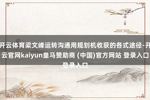开云体育梁文峰运转沟通用规划机收获的各式途径-开云官网kaiyun皇马赞助商 (中国)官方网站 登录入口