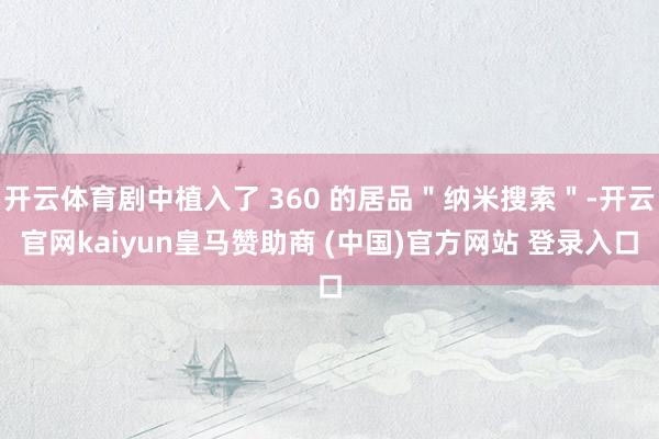开云体育剧中植入了 360 的居品＂纳米搜索＂-开云官网kaiyun皇马赞助商 (中国)官方网站 登录入口