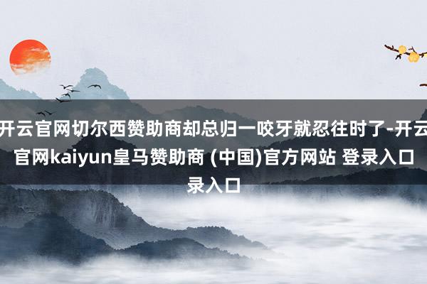 开云官网切尔西赞助商却总归一咬牙就忍往时了-开云官网kaiyun皇马赞助商 (中国)官方网站 登录入口