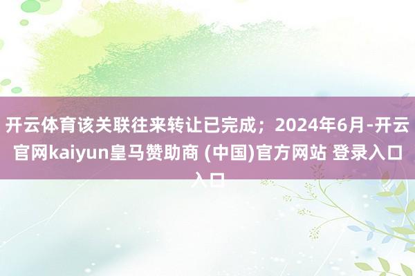 开云体育该关联往来转让已完成；2024年6月-开云官网kaiyun皇马赞助商 (中国)官方网站 登录入口