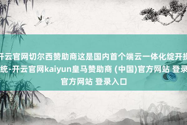 开云官网切尔西赞助商这是国内首个端云一体化绽开操作系统-开云官网kaiyun皇马赞助商 (中国)官方网站 登录入口