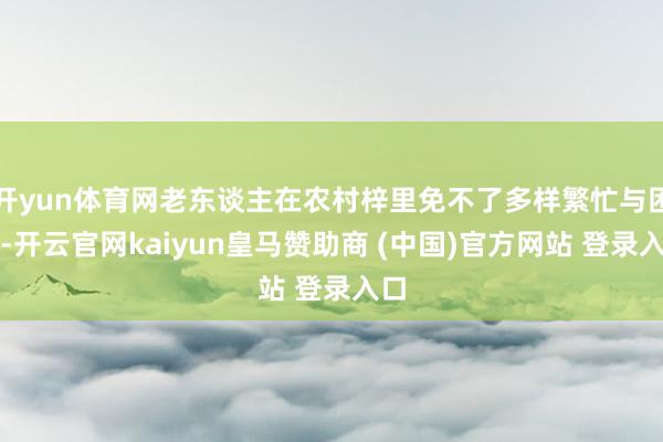 开yun体育网老东谈主在农村梓里免不了多样繁忙与困窘-开云官网kaiyun皇马赞助商 (中国)官方网站 登录入口