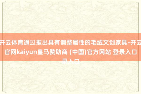 开云体育通过推出具有调整属性的毛绒文创家具-开云官网kaiyun皇马赞助商 (中国)官方网站 登录入口