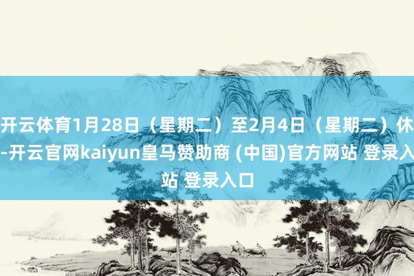 开云体育1月28日（星期二）至2月4日（星期二）休市-开云官网kaiyun皇马赞助商 (中国)官方网站 登录入口