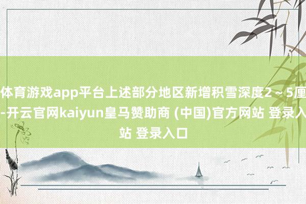 体育游戏app平台上述部分地区新增积雪深度2～5厘米-开云官网kaiyun皇马赞助商 (中国)官方网站 登录入口