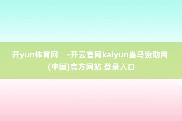 开yun体育网    -开云官网kaiyun皇马赞助商 (中国)官方网站 登录入口