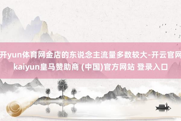 开yun体育网金店的东说念主流量多数较大-开云官网kaiyun皇马赞助商 (中国)官方网站 登录入口