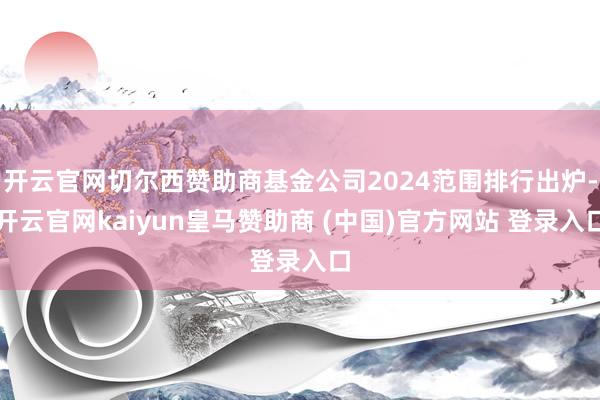 开云官网切尔西赞助商基金公司2024范围排行出炉-开云官网kaiyun皇马赞助商 (中国)官方网站 登录入口