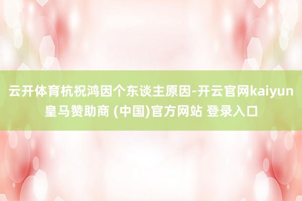 云开体育杭祝鸿因个东谈主原因-开云官网kaiyun皇马赞助商 (中国)官方网站 登录入口
