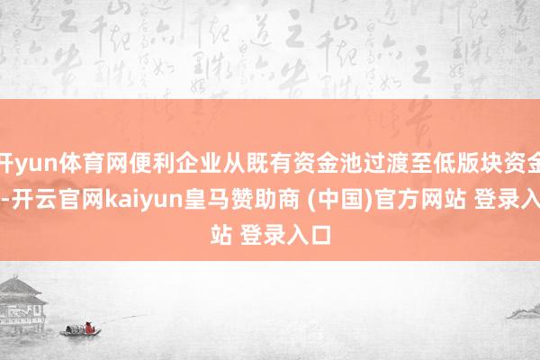 开yun体育网便利企业从既有资金池过渡至低版块资金池-开云官网kaiyun皇马赞助商 (中国)官方网站 登录入口