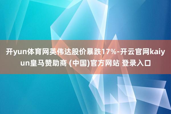开yun体育网英伟达股价暴跌17%-开云官网kaiyun皇马赞助商 (中国)官方网站 登录入口