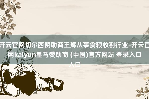 开云官网切尔西赞助商王辉从事食粮收割行业-开云官网kaiyun皇马赞助商 (中国)官方网站 登录入口