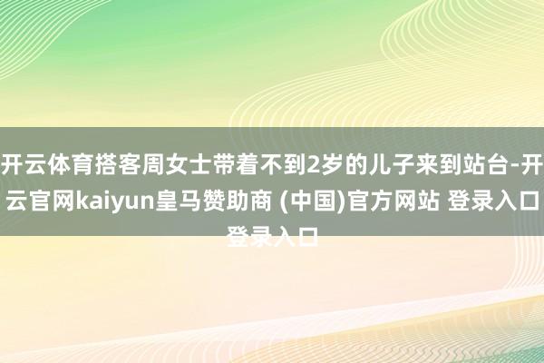 开云体育搭客周女士带着不到2岁的儿子来到站台-开云官网kaiyun皇马赞助商 (中国)官方网站 登录入口