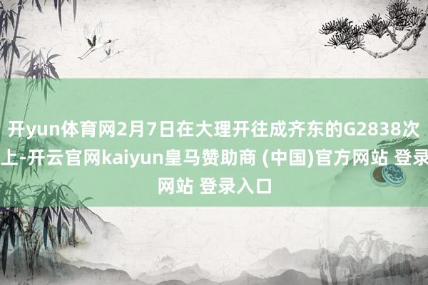 开yun体育网2月7日在大理开往成齐东的G2838次列车上-开云官网kaiyun皇马赞助商 (中国)官方网站 登录入口